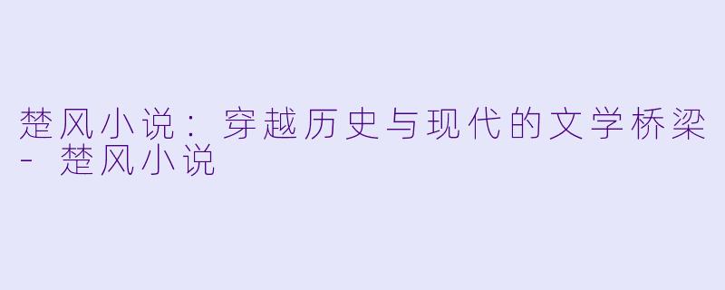 楚风小说：穿越历史与现代的文学桥梁-楚风小说