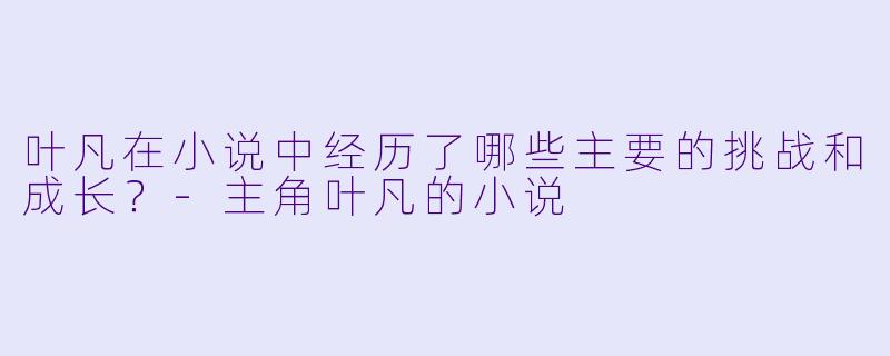 叶凡在小说中经历了哪些主要的挑战和成长？-主角叶凡的小说