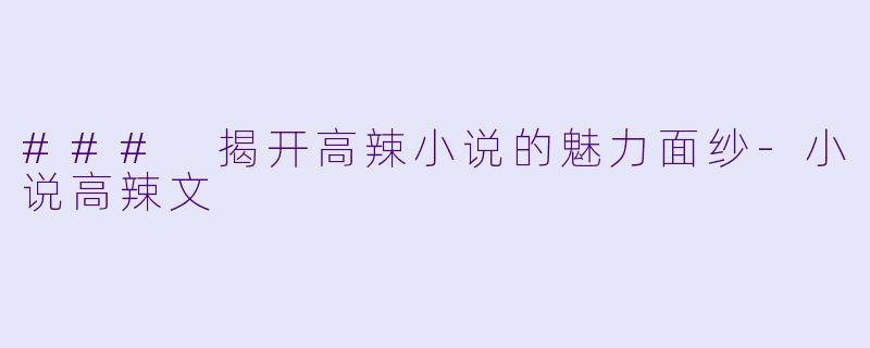 ### 揭开高辣小说的魅力面纱-小说高辣文