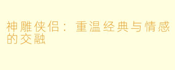 神雕侠侣：重温经典与情感的交融
