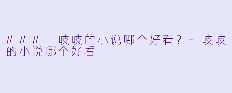 ### 吱吱的小说哪个好看？-吱吱的小说哪个好看
