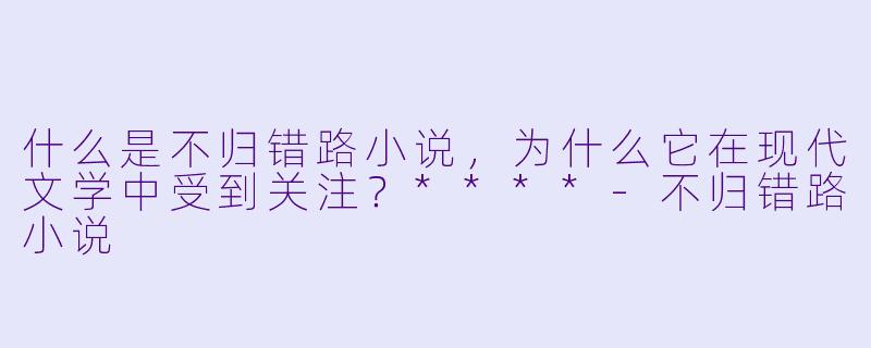 什么是不归错路小说,为什么它在现代文学中受到关注?****