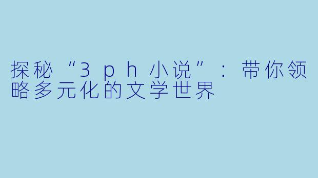 探秘“3ph小说”：带你领略多元化的文学世界