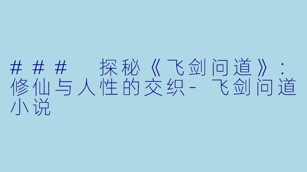 ### 探秘《飞剑问道》：修仙与人性的交织-飞剑问道小说