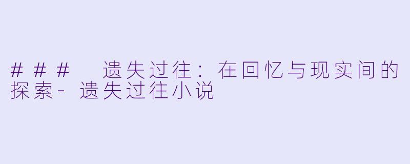 ### 遗失过往：在回忆与现实间的探索-遗失过往小说