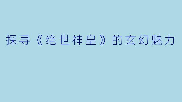 探寻《绝世神皇》的玄幻魅力