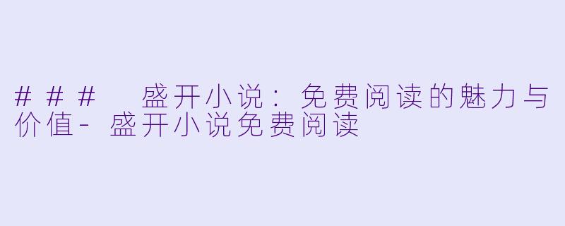 ### 盛开小说：免费阅读的魅力与价值-盛开小说免费阅读