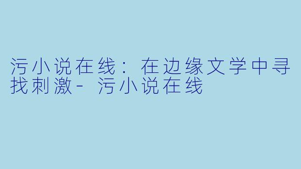 污小说在线：在边缘文学中寻找刺激-污小说在线