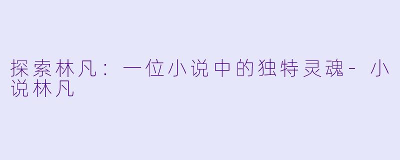 探索林凡：一位小说中的独特灵魂-小说林凡