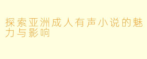 探索亚洲成人有声小说的魅力与影响