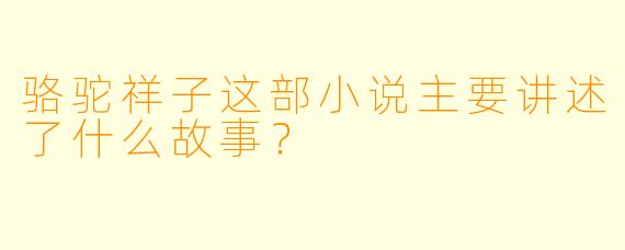 骆驼祥子这部小说主要讲述了什么故事？