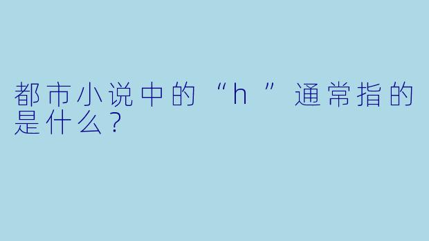 都市小说中的“h”通常指的是什么？