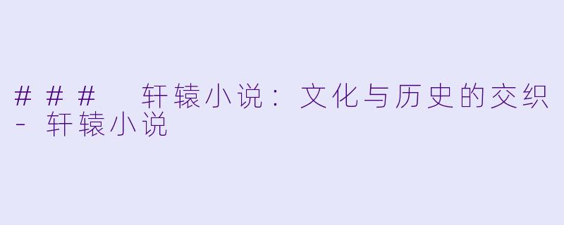 ### 轩辕小说：文化与历史的交织