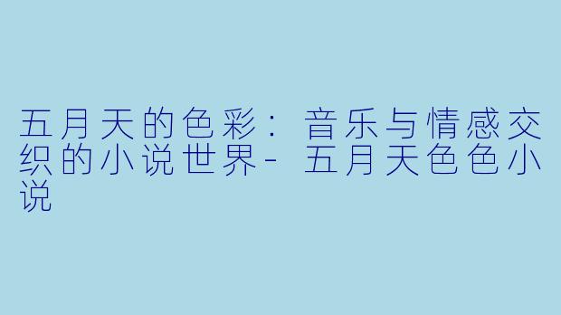 五月天的色彩：音乐与情感交织的小说世界-五月天色色小说