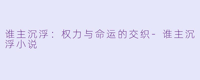 谁主沉浮：权力与命运的交织-谁主沉浮小说