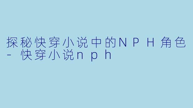 探秘快穿小说中的NPH角色-快穿小说nph