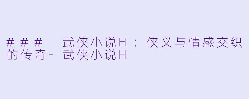 ### 武侠小说H:侠义与情感交织的传奇
