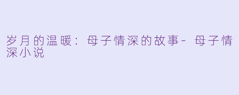岁月的温暖：母子情深的故事-母子情深小说