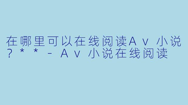 在哪里可以在线阅读Av小说？**