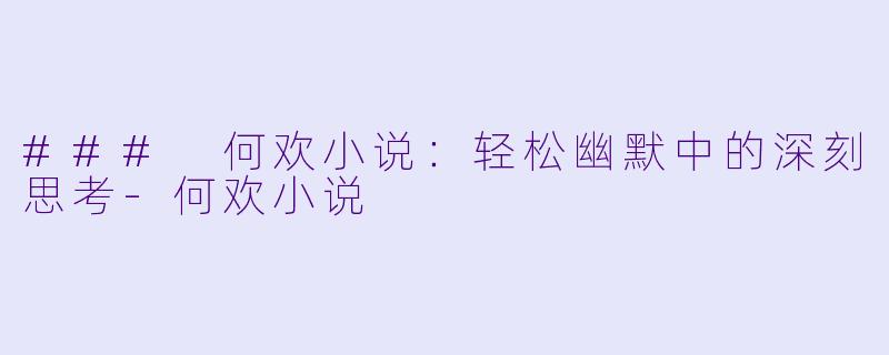 ### 何欢小说：轻松幽默中的深刻思考-何欢小说