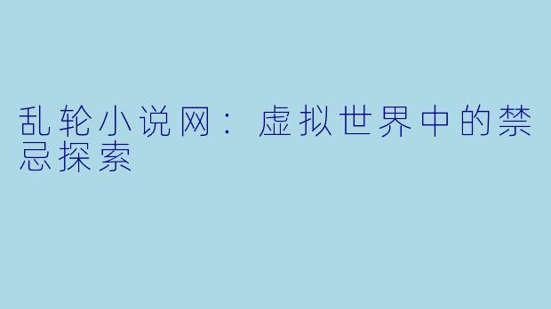 乱轮小说网：虚拟世界中的禁忌探索