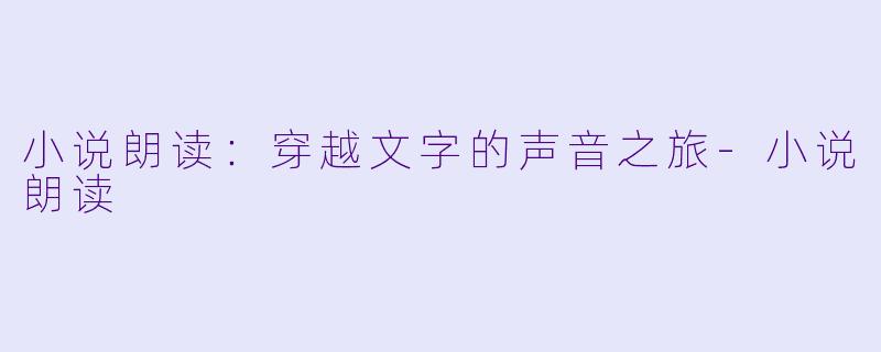 小说朗读：穿越文字的声音之旅-小说朗读