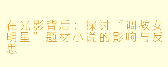 在光影背后：探讨“调教女明星”题材小说的影响与反思
