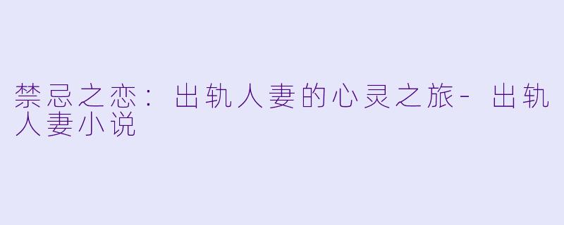 禁忌之恋：出轨人妻的心灵之旅-出轨人妻小说