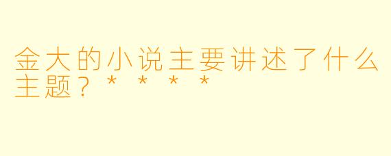 金大的小说主要讲述了什么主题？****