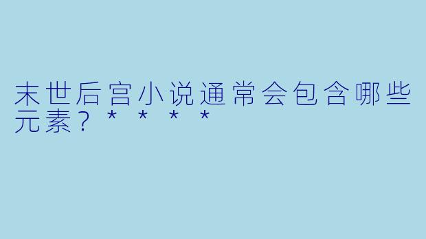 末世后宫小说通常会包含哪些元素?****