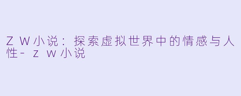 ZW小说：探索虚拟世界中的情感与人性-zw小说