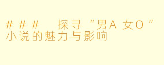 ### 探寻“男A女O”小说的魅力与影响