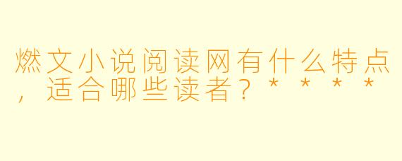 燃文小说阅读网有什么特点,适合哪些读者?****