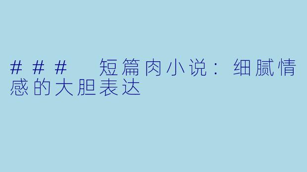 ### 短篇肉小说：细腻情感的大胆表达
