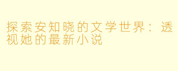 探索安知晓的文学世界：透视她的最新小说