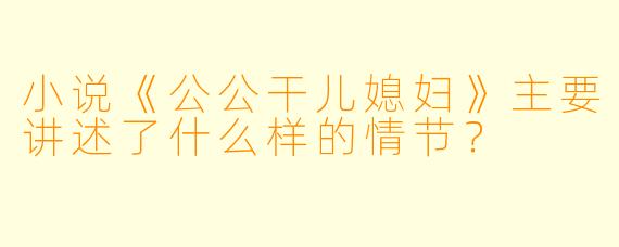 小说《公公干儿媳妇》主要讲述了什么样的情节?