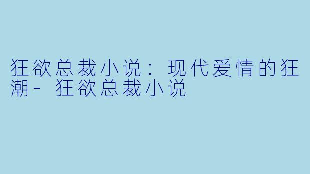 狂欲总裁小说:现代爱情的狂潮