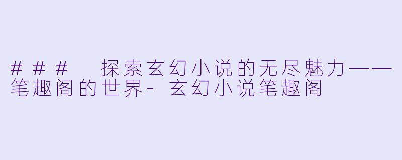 ### 探索玄幻小说的无尽魅力——笔趣阁的世界-玄幻小说笔趣阁