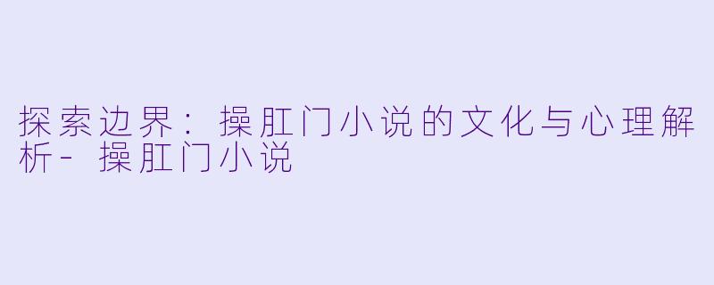 探索边界：操肛门小说的文化与心理解析-操肛门小说