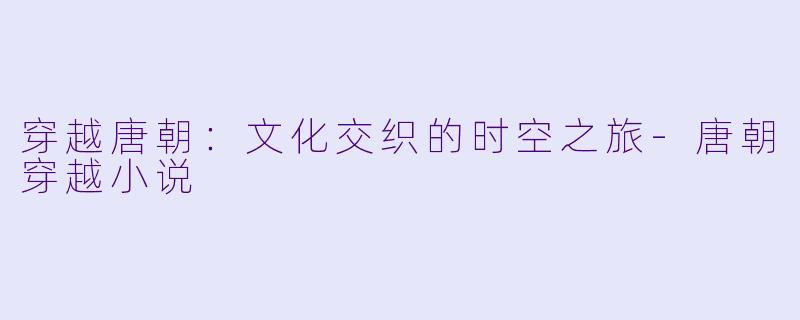 穿越唐朝：文化交织的时空之旅-唐朝穿越小说