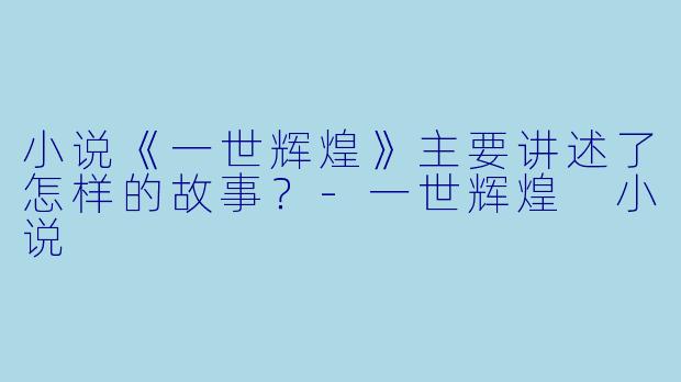 小说《一世辉煌》主要讲述了怎样的故事？-一世辉煌 小说