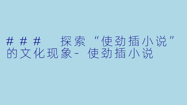 ### 探索“使劲插小说”的文化现象