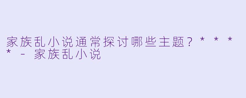 家族乱小说通常探讨哪些主题？****-家族乱小说