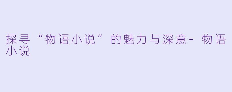 探寻“物语小说”的魅力与深意-物语小说