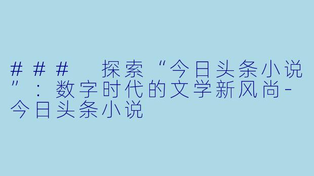 ### 探索“今日头条小说”：数字时代的文学新风尚-今日头条小说