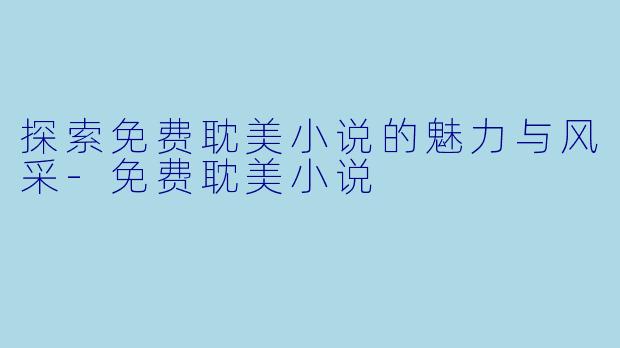 探索免费耽美小说的魅力与风采-免费耽美小说