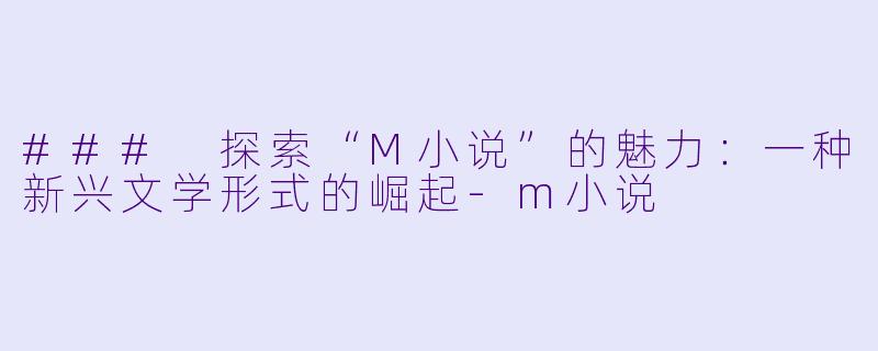 ### 探索“M小说”的魅力：一种新兴文学形式的崛起-m小说
