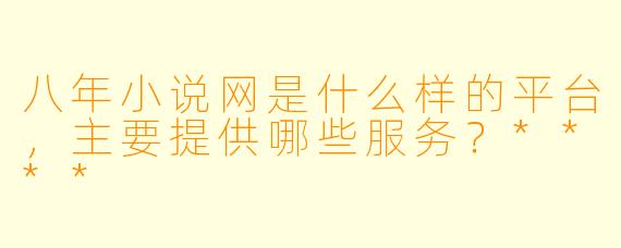 八年小说网是什么样的平台,主要提供哪些服务?****