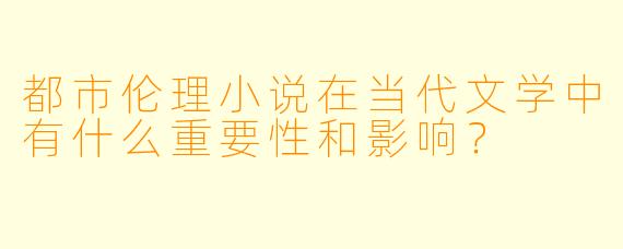 都市伦理小说在当代文学中有什么重要性和影响？