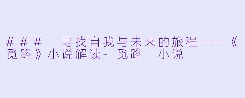 ### 寻找自我与未来的旅程——《觅路》小说解读-觅路 小说